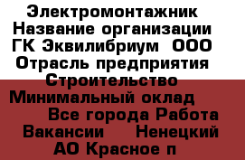 Электромонтажник › Название организации ­ ГК Эквилибриум, ООО › Отрасль предприятия ­ Строительство › Минимальный оклад ­ 50 000 - Все города Работа » Вакансии   . Ненецкий АО,Красное п.